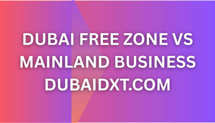 Dubai Free Zone vs Mainland Business 2025–2026 A Detailed Comparison