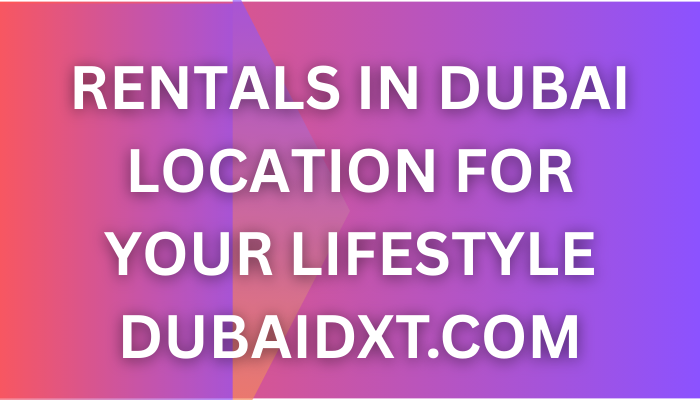 Rentals in Dubai Choosing the Right Location for Your Lifestyle and Budget