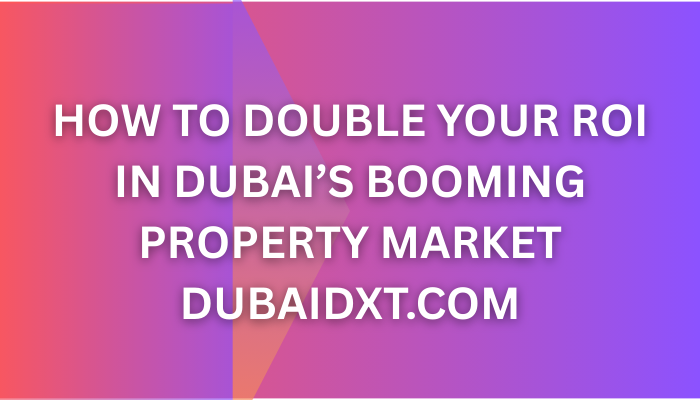 How to Double Your ROI in Dubai’s Booming Property Market